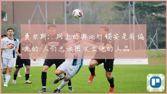 费尔斯：网上的舆论对锡安是有偏见的 人们总试图攻击他的人品