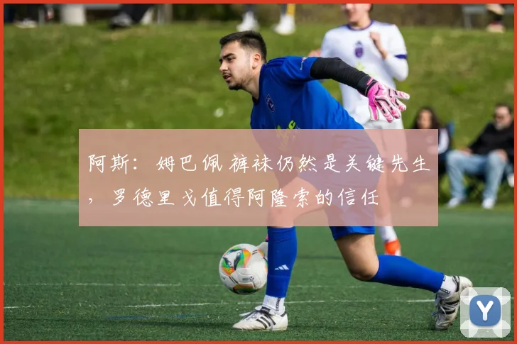 阿斯：姆巴佩 裤袜仍然是关键先生，罗德里戈值得阿隆索的信任
