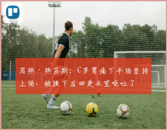 若热·热苏斯：C罗胃痛下半场坚持上场，被换下后回更衣室呕吐了